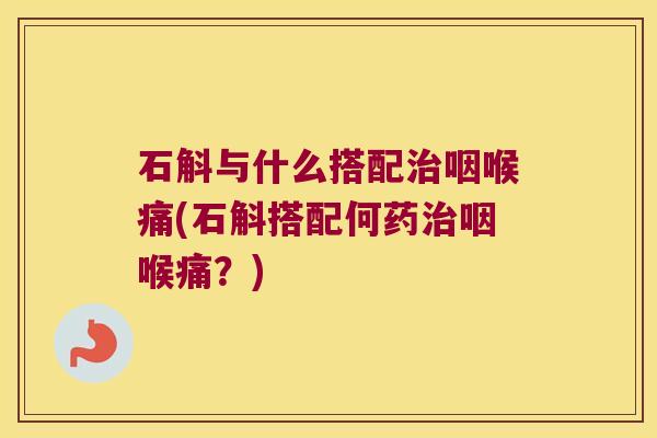 石斛与什么搭配治咽喉痛(石斛搭配何药治咽喉痛？)