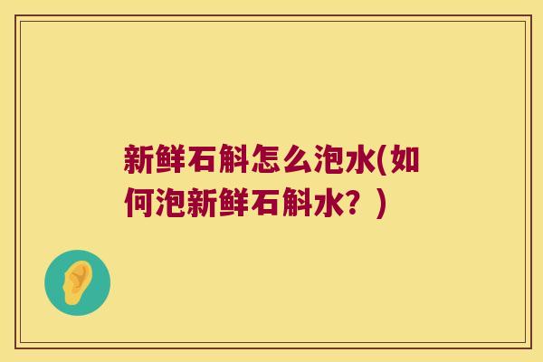 新鲜石斛怎么泡水(如何泡新鲜石斛水？)