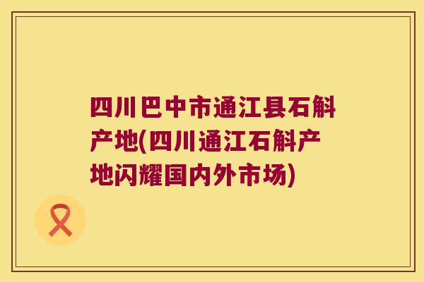 四川巴中市通江县石斛产地(四川通江石斛产地闪耀国内外市场)