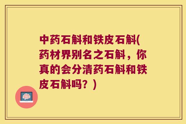 中药石斛和铁皮石斛(药材界别名之石斛，你真的会分清药石斛和铁皮石斛吗？)