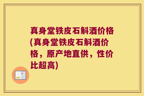 真身堂铁皮石斛酒价格(真身堂铁皮石斛酒价格,原产地直供,性价比超高) 真身堂铁皮石斛酒价格(真身堂铁皮石斛酒价格,原产地直供,性价比超高)