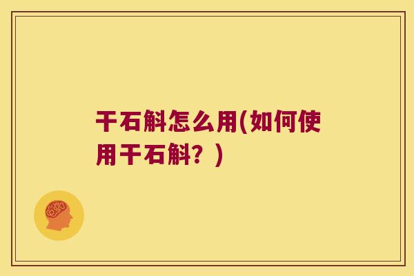 干石斛怎么用(如何使用干石斛?) 干石斛怎么用(如何使用干石斛?)