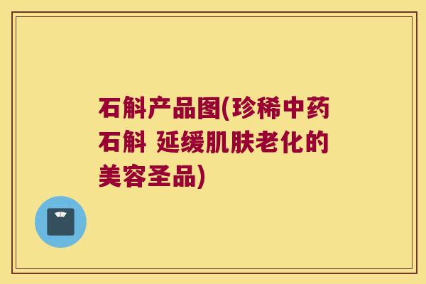 石斛产品图(珍稀石斛 延缓老化的美容圣品)