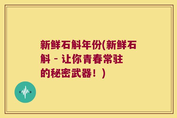 新鲜石斛年份(新鲜石斛 - 让你青春常驻的秘密武器！)