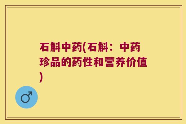 石斛中药(石斛：中药珍品的药性和营养价值)