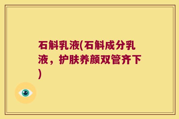 石斛乳液(石斛成分乳液,护肤养颜双管齐下) 石斛乳液(石斛成分乳液,护肤养颜双管齐下)