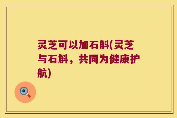 灵芝可以加石斛(灵芝与石斛,共同为健康护航) 灵芝可以加石斛(灵芝与石斛,共同为健康护航)