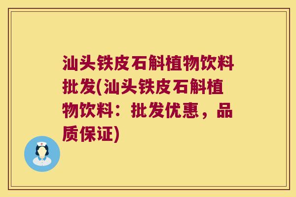 汕头铁皮石斛植物饮料批发(汕头铁皮石斛植物饮料：批发优惠，品质保证)