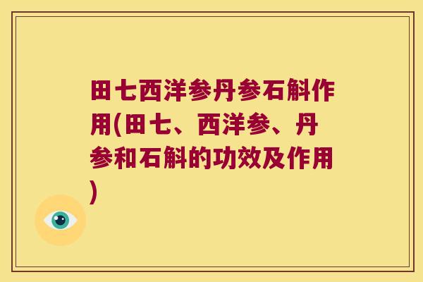 田七西洋参丹参石斛作用(田七、西洋参、丹参和石斛的功效及作用)