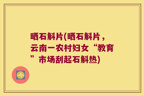 晒石斛片(晒石斛片，云南一农村妇女“教育”市场刮起石斛热)