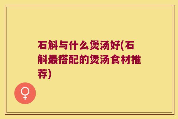 石斛与什么煲汤好(石斛最搭配的煲汤食材推荐)