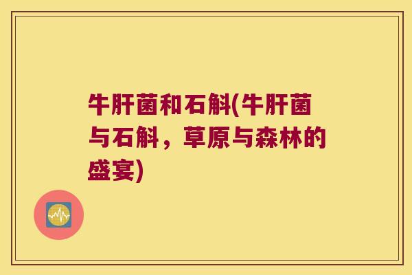 牛菌和石斛(牛菌与石斛，草原与森林的盛宴)