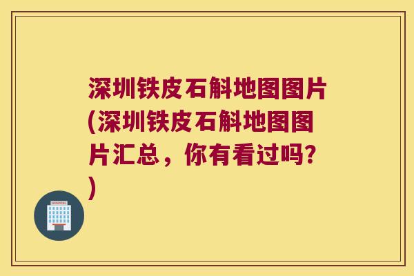 深圳铁皮石斛地图图片(深圳铁皮石斛地图图片汇总，你有看过吗？)