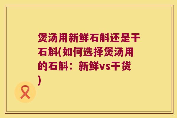 煲汤用新鲜石斛还是干石斛(如何选择煲汤用的石斛:新鲜vs干货) 煲汤用新鲜石斛还是干石斛(如何选择煲汤用的石斛:新鲜vs干货)