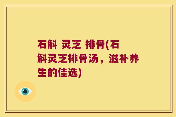 石斛 灵芝 排骨(石斛灵芝排骨汤，滋补养生的佳选)