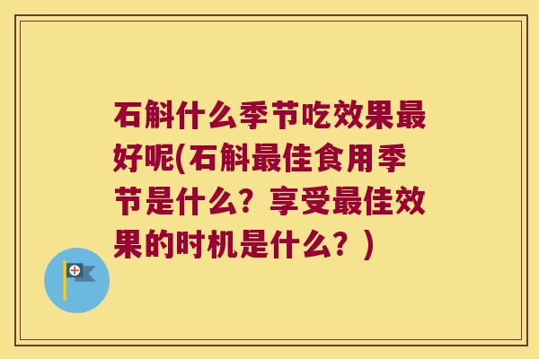石斛什么季节吃效果最好呢(石斛最佳食用季节是什么？享受最佳效果的时机是什么？)