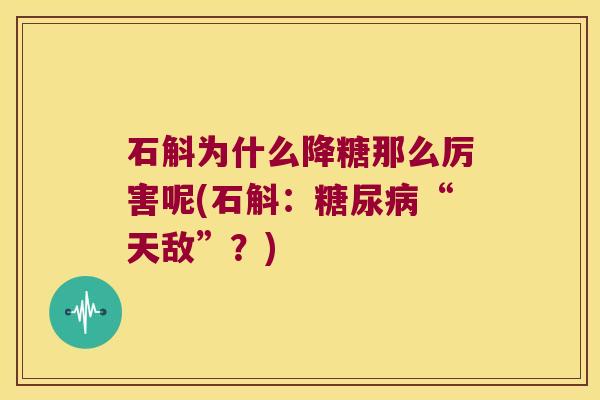 石斛为什么降糖那么厉害呢(石斛：糖尿病“天敌”？)