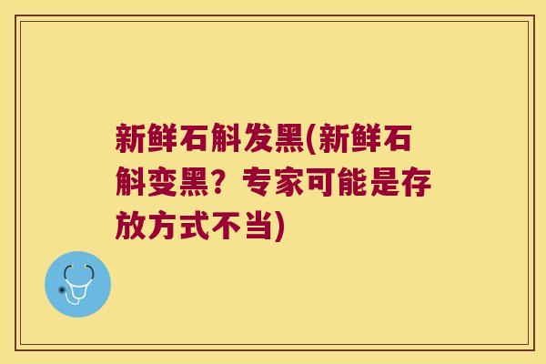 新鲜石斛发黑(新鲜石斛变黑？专家可能是存放方式不当)