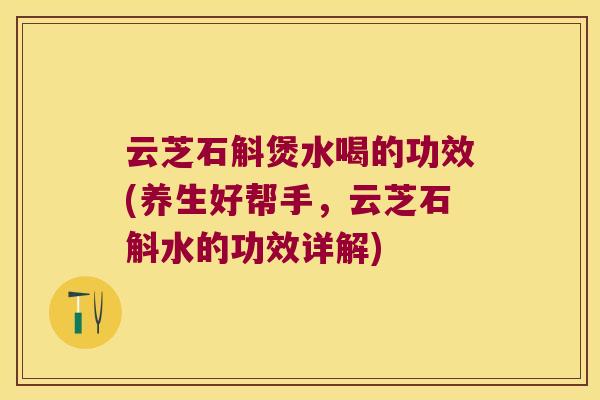 云芝石斛煲水喝的功效(养生好帮手，云芝石斛水的功效详解)