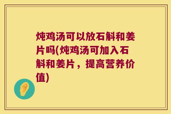 炖鸡汤可以放石斛和姜片吗(炖鸡汤可加入石斛和姜片，提高营养价值)