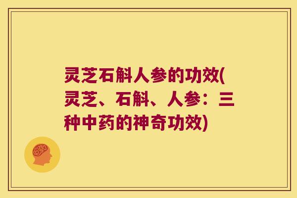 灵芝石斛人参的功效(灵芝、石斛、人参：三种的神奇功效)