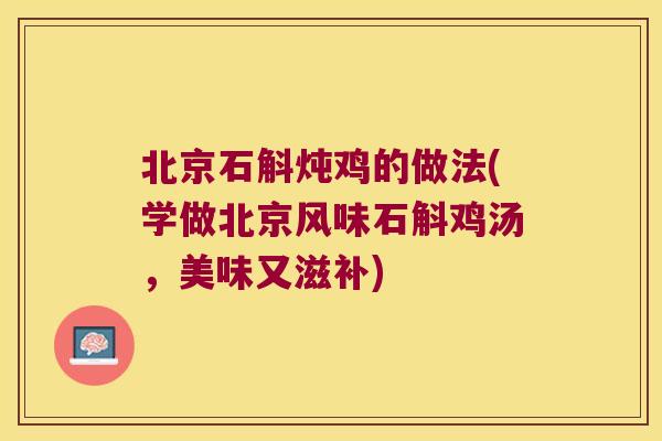 北京石斛炖鸡的做法(学做北京风味石斛鸡汤，美味又滋补)