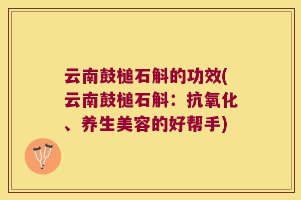 云南鼓槌石斛的功效(云南鼓槌石斛：抗氧化、养生美容的好帮手)