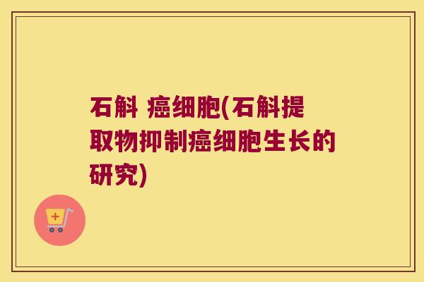 石斛 细胞(石斛提取物抑制细胞生长的研究)
