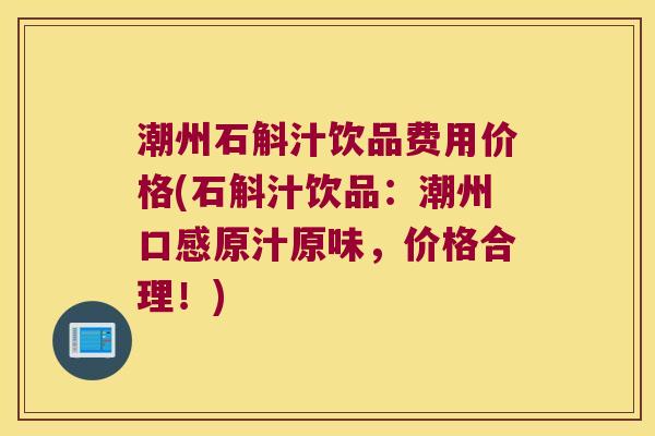 潮州石斛汁饮品费用价格(石斛汁饮品:潮州口感原汁原味,价格合理!) 潮州石斛汁饮品费用价格(石斛汁饮品:潮州口感原汁原味,价格合理!)