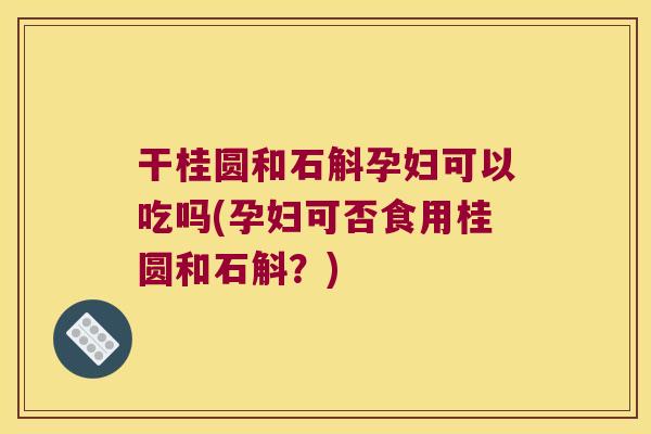 干桂圆和石斛孕妇可以吃吗(孕妇可否食用桂圆和石斛？)