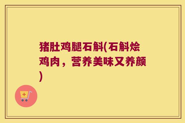 猪肚鸡腿石斛(石斛烩鸡肉，营养美味又养颜)