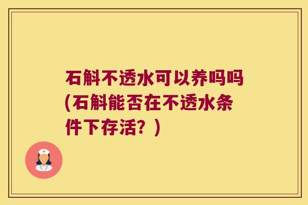 石斛不透水可以养吗吗(石斛能否在不透水条件下存活？)