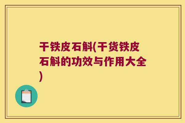 干铁皮石斛(干货铁皮石斛的功效与作用大全) 干铁皮石斛(干货铁皮石斛的功效与作用大全)