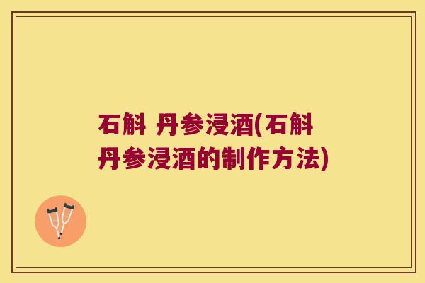 石斛 丹参浸酒(石斛丹参浸酒的制作方法)