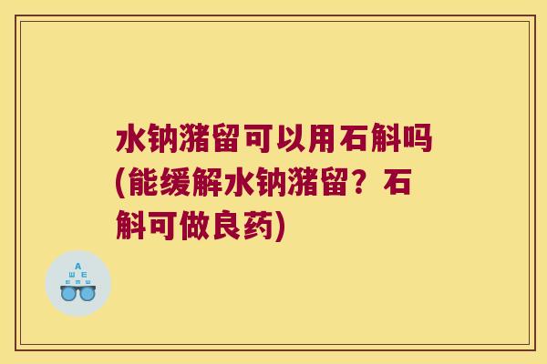 水钠潴留可以用石斛吗(能缓解水钠潴留？石斛可做良药)