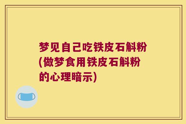 梦见自己吃铁皮石斛粉(做梦食用铁皮石斛粉的心理暗示)