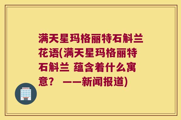 满天星玛格丽特石斛兰花语(满天星玛格丽特石斛兰 蕴含着什么寓意？ ——新闻报道)