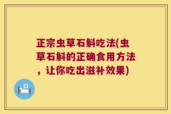 正宗虫草石斛吃法(虫草石斛的正确食用方法，让你吃出滋补效果)