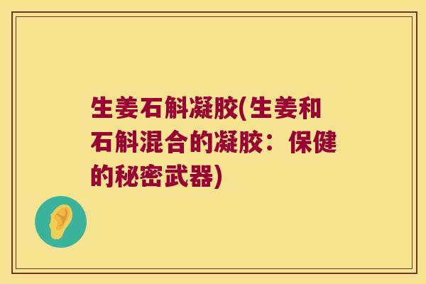 生姜石斛凝胶(生姜和石斛混合的凝胶：保健的秘密武器)