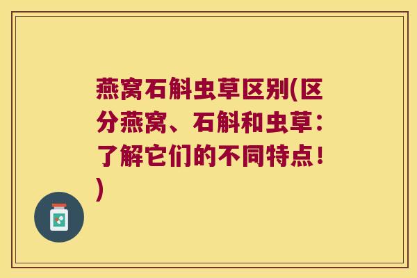 燕窝石斛虫草区别(区分燕窝、石斛和虫草：了解它们的不同特点！)