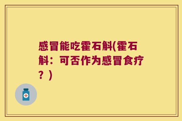 感冒能吃霍石斛(霍石斛：可否作为感冒食疗？)