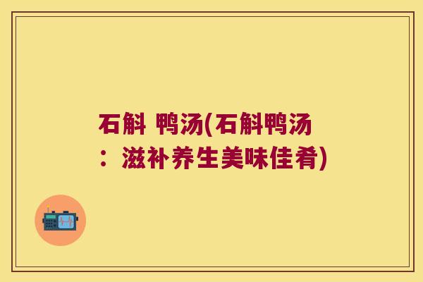 石斛 鸭汤(石斛鸭汤:滋补养生美味佳肴) 石斛 鸭汤(石斛鸭汤:滋补养生美味佳肴)