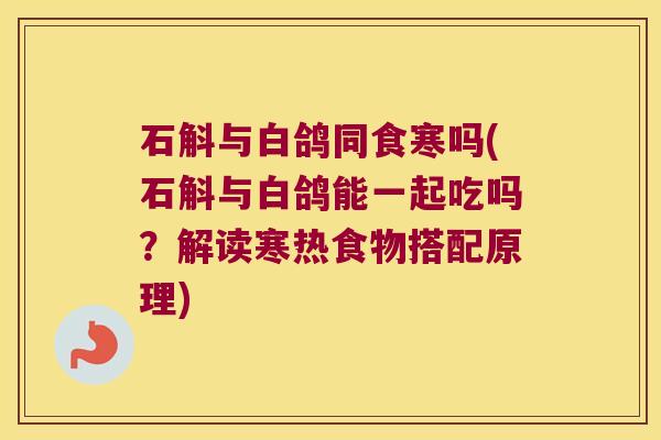 石斛与白鸽同食寒吗(石斛与白鸽能一起吃吗？解读寒热食物搭配原理)