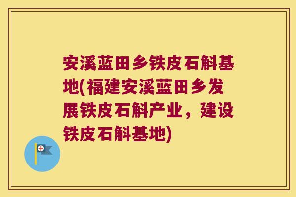 安溪蓝田乡铁皮石斛基地(福建安溪蓝田乡发展铁皮石斛产业，建设铁皮石斛基地)