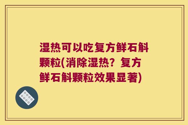 湿热可以吃复方鲜石斛颗粒(消除湿热？复方鲜石斛颗粒效果显著)