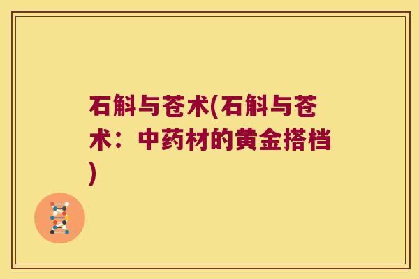 石斛与苍术(石斛与苍术：中药材的黄金搭档)
