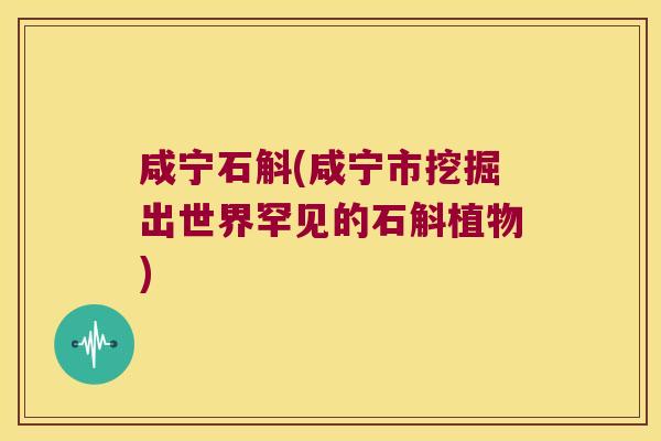 咸宁石斛(咸宁市挖掘出世界罕见的石斛植物)