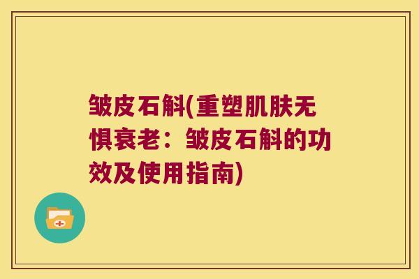 皱皮石斛(重塑无惧:皱皮石斛的功效及使用指南) 皱皮石斛(重塑无惧:皱皮石斛的功效及使用指南)