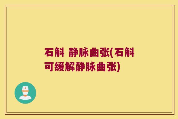 石斛 静脉曲张(石斛可缓解静脉曲张)