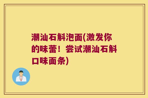 潮汕石斛泡面(激发你的味蕾！尝试潮汕石斛口味面条)